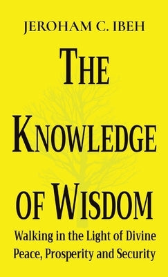 The Knowledge of Wisdom: Walking in the Light of Divine Peace, Prosperity and Security by Ibeh, Jeroham C.