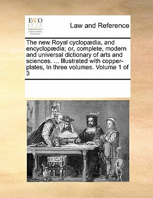 The new Royal cyclopædia, and encyclopædia; or, complete, modern and universal dictionary of arts and sciences. ... Illustrated with copper-plates, In by Multiple Contributors