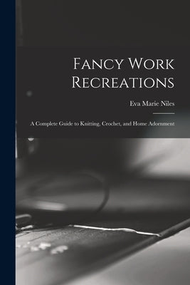 Fancy Work Recreations: a Complete Guide to Knitting, Crochet, and Home Adornment by Niles, Eva Marie
