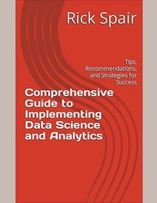 Comprehensive Guide to Implementing Data Science and Analytics: Tips, Recommendations, and Strategies for Success by Spair, Rick
