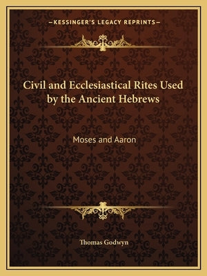 Civil and Ecclesiastical Rites Used by the Ancient Hebrews: Moses and Aaron by Godwyn, Thomas
