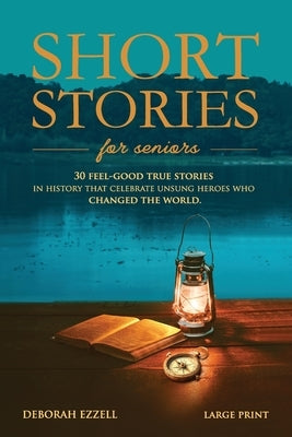 Short Stories for Seniors: 30 Feel-Good True Stories in History That Celebrate Unsung Heroes Who Changed the World (Large Print Easy-to-Read, Interest by Ezzell, Deborah