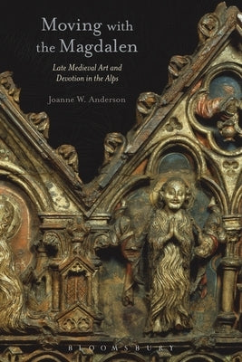 Moving with the Magdalen: Late Medieval Art and Devotion in the Alps by Anderson, Joanne W.