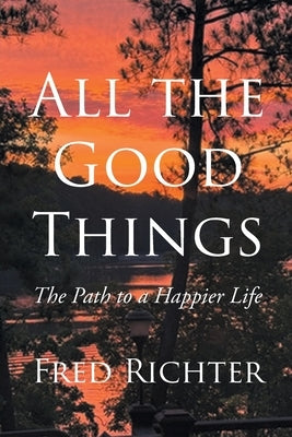 All the Good Things: The Path to a Happier Life by Richter, Fred
