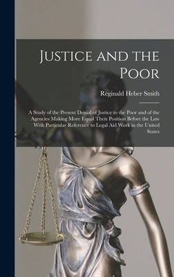 Justice and the Poor: A Study of the Present Denial of Justice to the Poor and of the Agencies Making More Equal Their Position Before the l by Smith, Reginald Heber