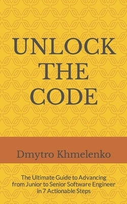 Unlock the Code: The Ultimate Guide to Advancing from Junior to Senior Software Engineer in 7 Actionable Steps by Mazur, Anastasia
