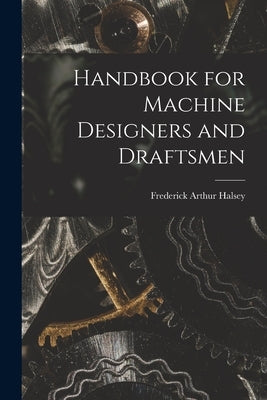 Handbook for Machine Designers and Draftsmen by Halsey, Frederick Arthur
