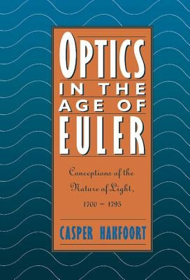 Optics in the Age of Euler: Conceptions of the Nature of Light, 1700 1795 by Hakfoort, Casper