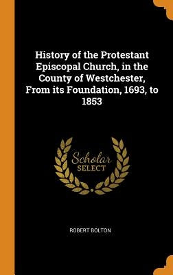 History of the Protestant Episcopal Church, in the County of Westchester, From its Foundation, 1693, to 1853 by Bolton, Robert