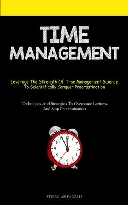 Time Management: Leverage The Strength Of Time Management Science To Scientifically Conquer Procrastination (Techniques And Strategies To Overcome Laz by Ashworth, Stefan