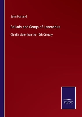 Ballads and Songs of Lancashire: Chiefly older than the 19th Century by Harland, John