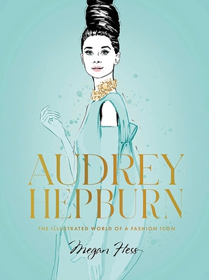 Audrey Hepburn: The Illustrated World of a Fashion Icon by Hess, Megan