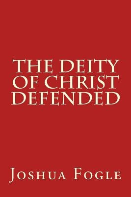 The Deity Of Christ Defended by Fogle, Joshua a.