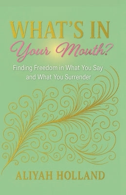 What's In Your Mouth?: Finding Freedom in What You Say and What You Surrender by Holland, Aliyah