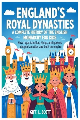 England's Royal Dynasties: A Complete History of the English Monarchy for Kids: How Royal Families, Kings, and Queens Shaped a Nation and Built an Emp by Scott, Gift L.