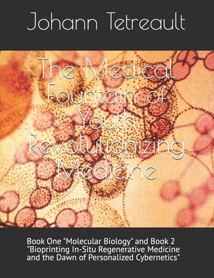 The Medical Fountain of Youth Revolutionizing Medicine: Book One "Molecular Biology" and Book 2 "Bioprinting In-Situ Regenerative Medicine and the Daw by Tetreault, Johann