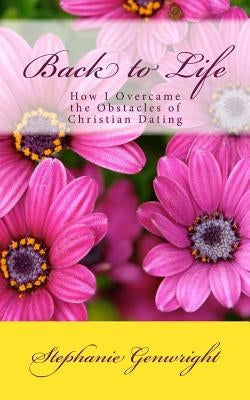 Back to Life: How I Overcame the Obstacles of Christian Dating by Genwright, Stephanie