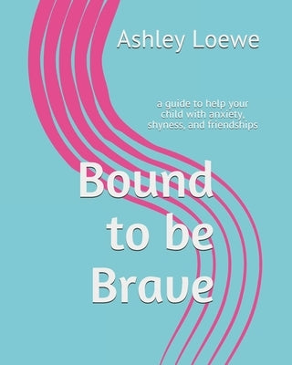 Bound to be Brave: a guide to help your child with anxiety, shyness, and friendships by Loewe, Ashley