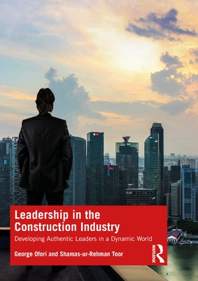 Leadership in the Construction Industry: Developing Authentic Leaders in a Dynamic World by Ofori, George