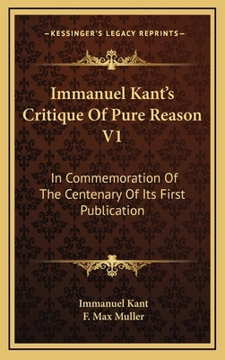 Immanuel Kant's Critique Of Pure Reason V1: In Commemoration Of The Centenary Of Its First Publication by Kant, Immanuel