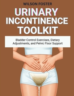 Urinary Incontinence Toolkit: Bladder Control Exercises, Dietary Adjustments, and Pelvic Floor Support by Foster, Wilson