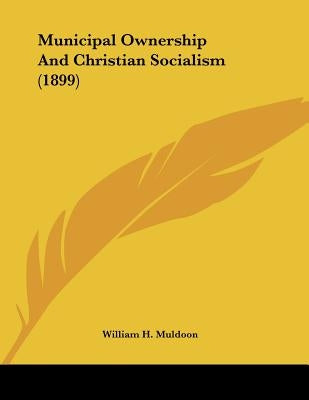 Municipal Ownership And Christian Socialism (1899) by Muldoon, William H.