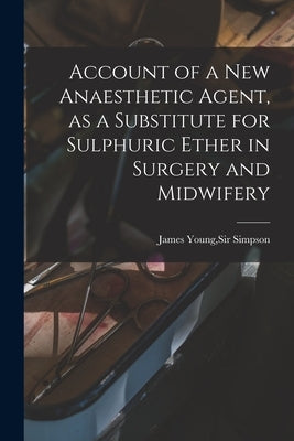 Account of a New Anaesthetic Agent, as a Substitute for Sulphuric Ether in Surgery and Midwifery by Simpson, James Young