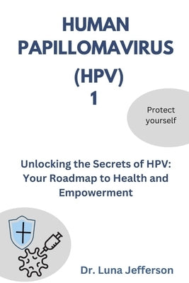 Human Papillomavirus (Hpv) 1: Unlocking the Secrets of HPV: Your Roadmap to Health and Empowerment by Jefferson, Luna