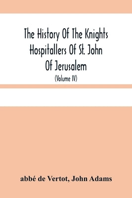 The History Of The Knights Hospitallers Of St. John Of Jerusalem: Styled Afterwards, The Knights Of Rhodes, And At Present, The Knights Of Malta (Volu by de Vertot, Abbé