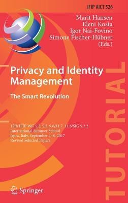 Privacy and Identity Management. the Smart Revolution: 12th Ifip Wg 9.2, 9.5, 9.6/11.7, 11.6/Sig 9.2.2 International Summer School, Ispra, Italy, Sept by Hansen, Marit