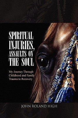 Spiritual Injuries, Traumatic Assaults on the Soul: My Journey Through Childhood and Family Trauma to Recovery by High, John Roland