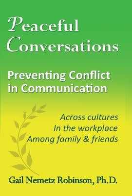Peaceful Conversations - Preventing Conflict in Communication: Across cultures, In the workplace, Among family & friends by Robinson, Gail Nemetz