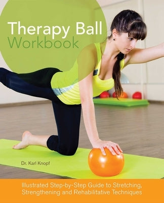 Therapy Ball Workbook: Illustrated Step-By-Step Guide to Stretching, Strengthening, and Rehabilitative Techniques by Knopf, Karl