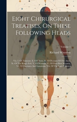 Eight Chirurgical Treatises, On These Following Heads: Viz. I. Of Tumours. Ii. Of Ulcers. Iii. Of Diseases Of The Anus. Iv. Of The King's Evil. V. Of by Wiseman, Richard