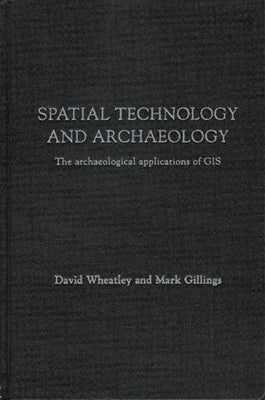 Spatial Technology and Archaeology: The Archaeological Applications of GIS by Wheatley, David