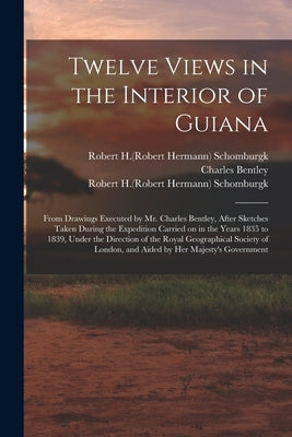 Twelve Views in the Interior of Guiana: From Drawings Executed by Mr. Charles Bentley, After Sketches Taken During the Expedition Carried on in the Ye by Bentley, Charles 1806-1854
