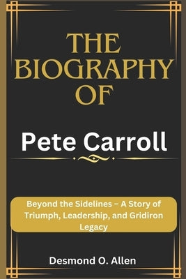 Pete Carroll: Beyond the Sidelines - A Story of Triumph, Leadership, and Gridiron Legacy by O. Allen, Desmond