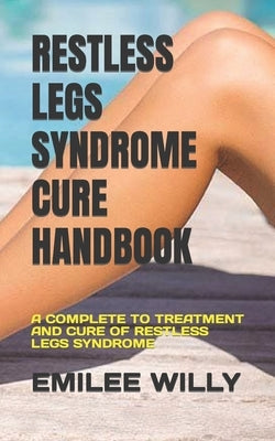 Restless Legs Syndrome Cure Handbook: A Complete to Treatment and Cure of Restless Legs Syndrome by Willy, Emilee