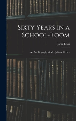 Sixty Years in a School-room: An Autobiography of Mrs. Julia A. Tevis .. by Tevis, John