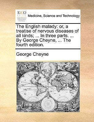 The English Malady: Or, a Treatise of Nervous Diseases of All Kinds; ... in Three Parts. ... by George Cheyne, ... the Fourth Edition. by Cheyne, George