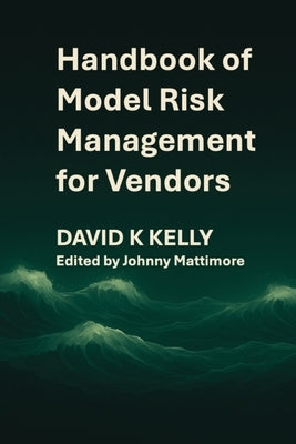 Handbook of Model Risk Management for Vendors: A practical journey to competitive advantage. by Kelly, David K.