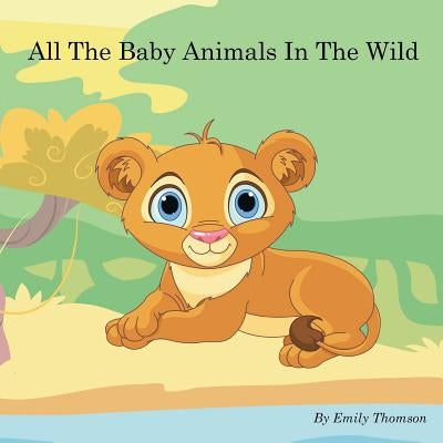 All The Baby Animals In The Wild by Thomson, Emily