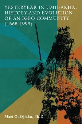 Yesteryear in Umu-Akha: History and Evolution of an Igbo Community 1665 -1999 by Ojiaku, Mazi O.