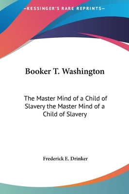 Booker T. Washington: The Master Mind of a Child of Slavery the Master Mind of a Child of Slavery by Drinker, Frederick E.