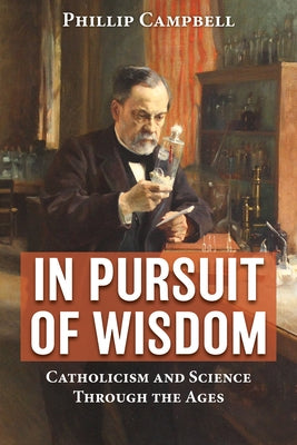 In Pursuit of Wisdom: Catholicism and Science Through the Ages by Campbell, Phillip
