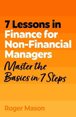 7 Lessons in Finance for Non-Financial Managers: Finance Basics in 7 Steps by Mason, Roger