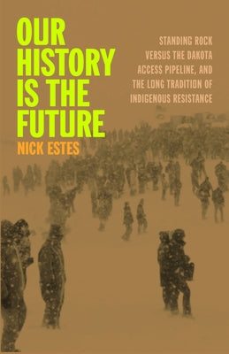 Our History Is the Future: Standing Rock Versus the Dakota Access Pipeline, and the Long Tradition of Indigenous Resistance by Estes, Nick