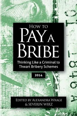 How To Pay A Bribe: Thinking Like a Criminal to Thwart Bribery Schemes by Wrage, Alexandra Addison