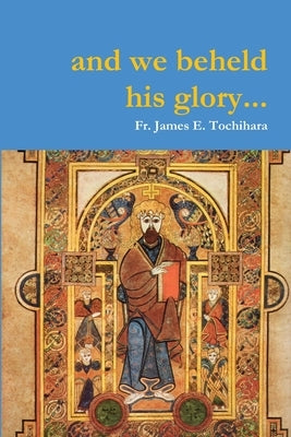 and we beheld his glory by Tochihara, James E.
