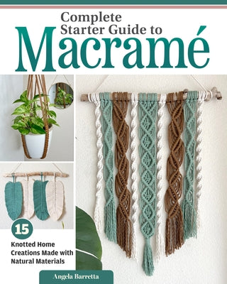Complete Starter Guide to Macram?: 15 Knotted Home Creations Made with Natural Materials by Barretta, Angela